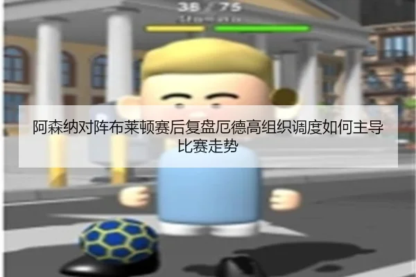阿森纳对阵布莱顿赛后复盘厄德高组织调度如何主导比赛走势