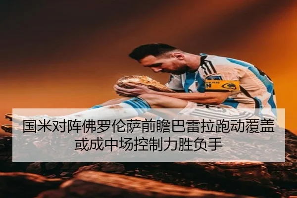 国米对阵佛罗伦萨前瞻巴雷拉跑动覆盖或成中场控制力胜负手