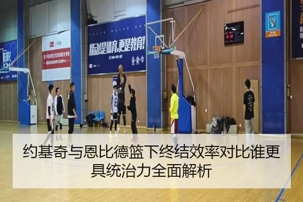 约基奇与恩比德篮下终结效率对比谁更具统治力全面解析 - aoko