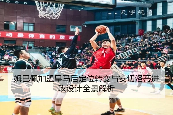 姆巴佩加盟皇马后定位转变与安切洛蒂进攻设计全景解析