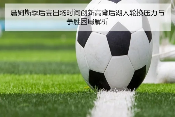 詹姆斯季后赛出场时间创新高背后湖人轮换压力与争胜困局解析