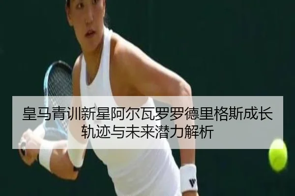 皇马青训新星阿尔瓦罗罗德里格斯成长轨迹与未来潜力解析