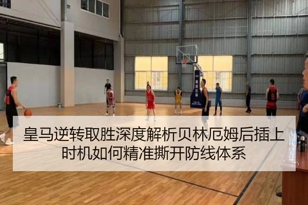 皇马逆转取胜深度解析贝林厄姆后插上时机如何精准撕开防线体系