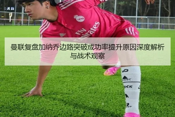 曼联复盘加纳乔边路突破成功率提升原因深度解析与战术观察